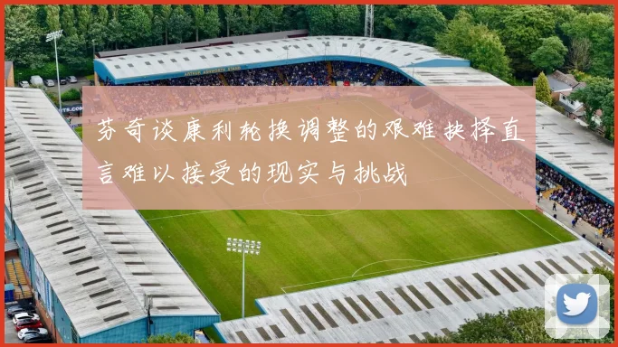 芬奇谈康利轮换调整的艰难抉择直言难以接受的现实与挑战