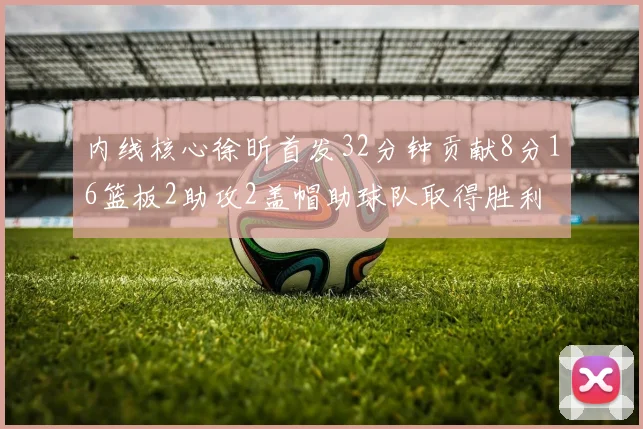 内线核心徐昕首发32分钟贡献8分16篮板2助攻2盖帽助球队取得胜利