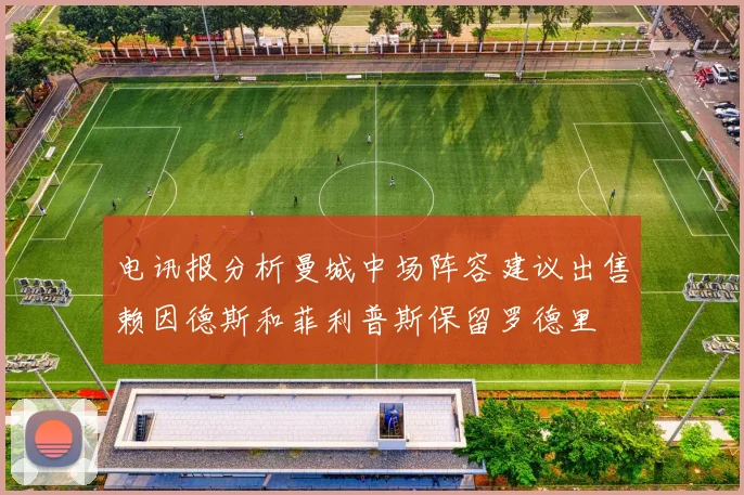 电讯报分析曼城中场阵容建议出售赖因德斯和菲利普斯保留罗德里