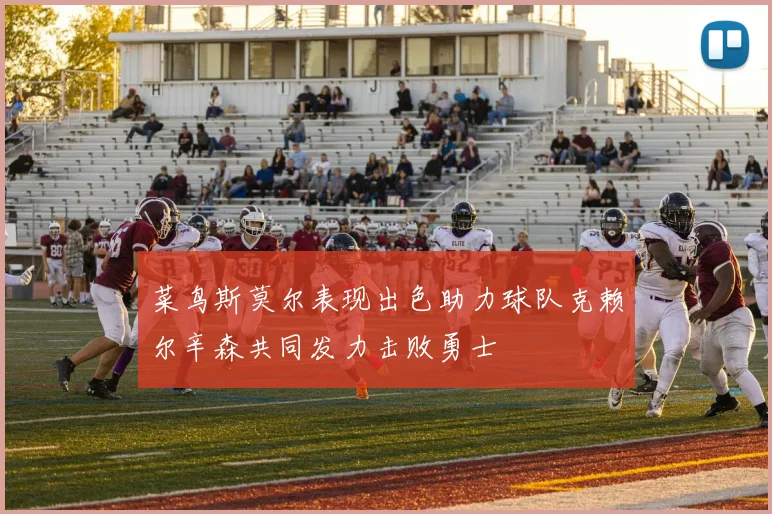 菜鸟斯莫尔表现出色助力球队克赖尔辛森共同发力击败勇士