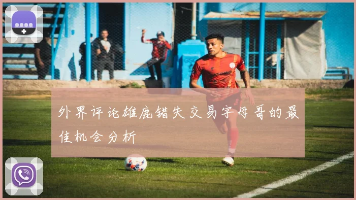 外界评论雄鹿错失交易字母哥的最佳机会分析