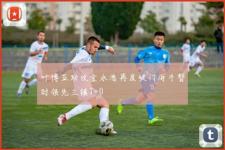 叶博亚助攻金永浩再度破门海牛暂时领先三镇1-0