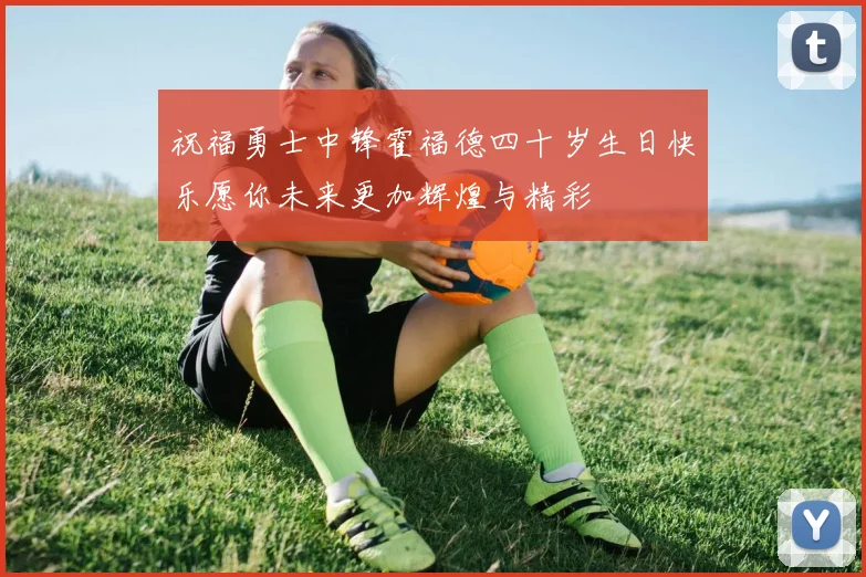 祝福勇士中锋霍福德四十岁生日快乐愿你未来更加辉煌与精彩