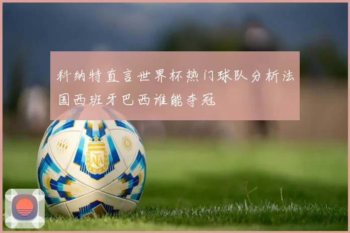 科纳特直言世界杯热门球队分析法国西班牙巴西谁能夺冠