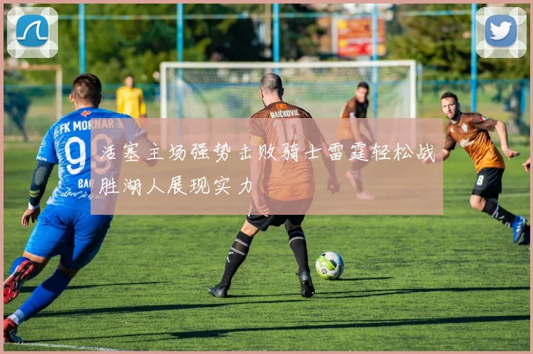 活塞主场强势击败骑士雷霆轻松战胜湖人展现实力
