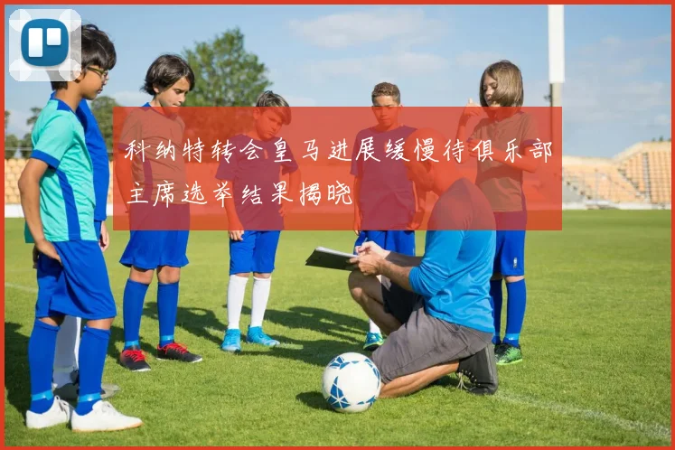 科纳特转会皇马进展缓慢待俱乐部主席选举结果揭晓