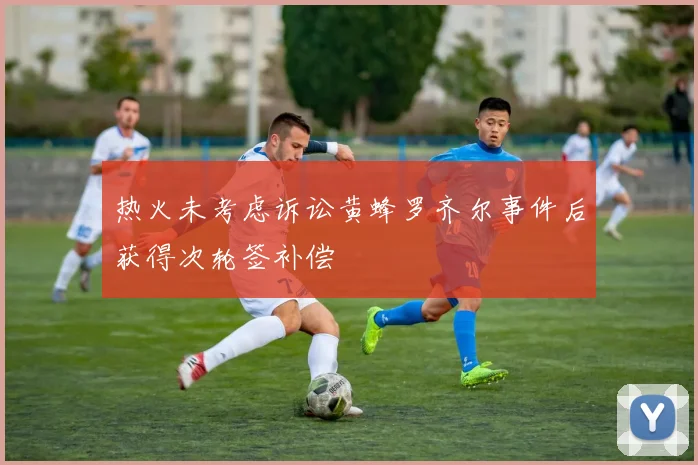 热火未考虑诉讼黄蜂罗齐尔事件后获得次轮签补偿