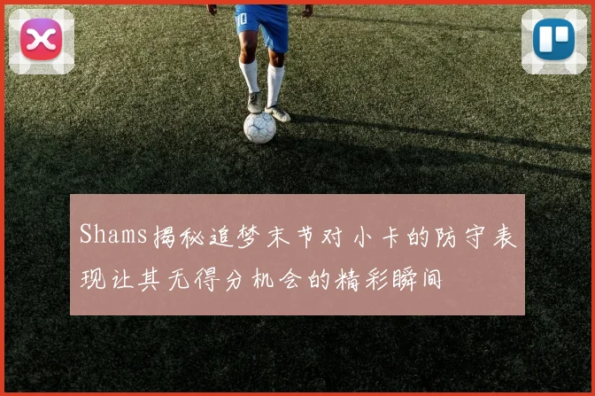 Shams揭秘追梦末节对小卡的防守表现让其无得分机会的精彩瞬间