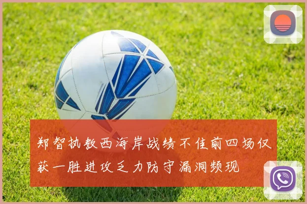 郑智执教西海岸战绩不佳前四场仅获一胜进攻乏力防守漏洞频现