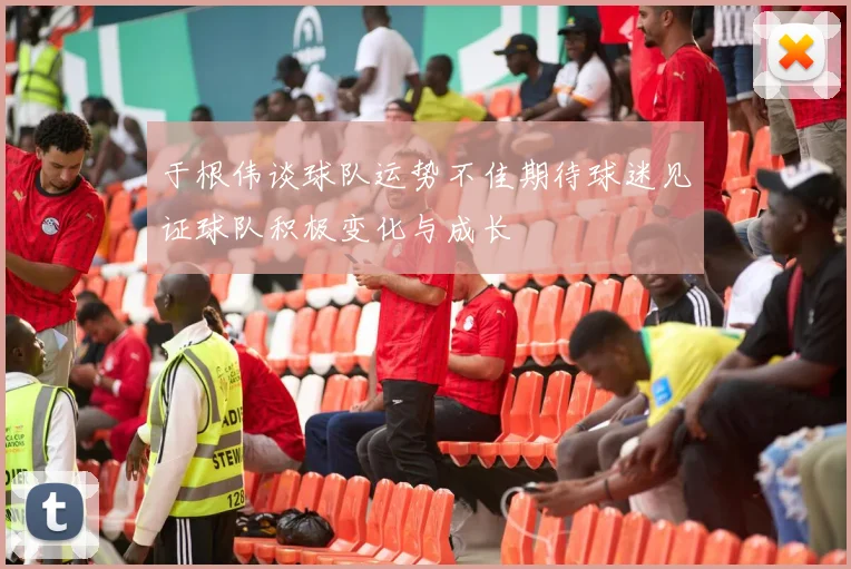 于根伟谈球队运势不佳期待球迷见证球队积极变化与成长