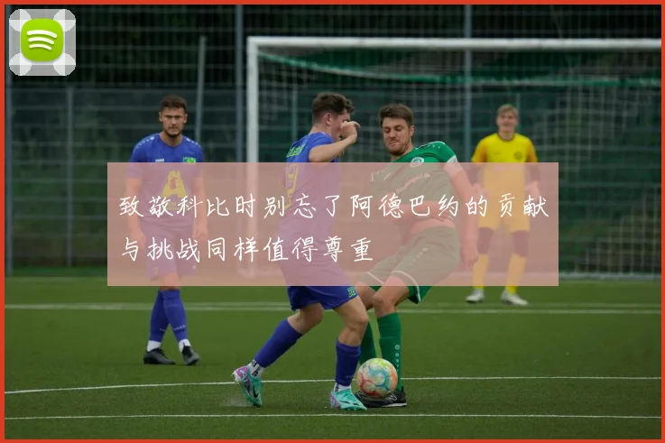 致敬科比时别忘了阿德巴约的贡献与挑战同样值得尊重