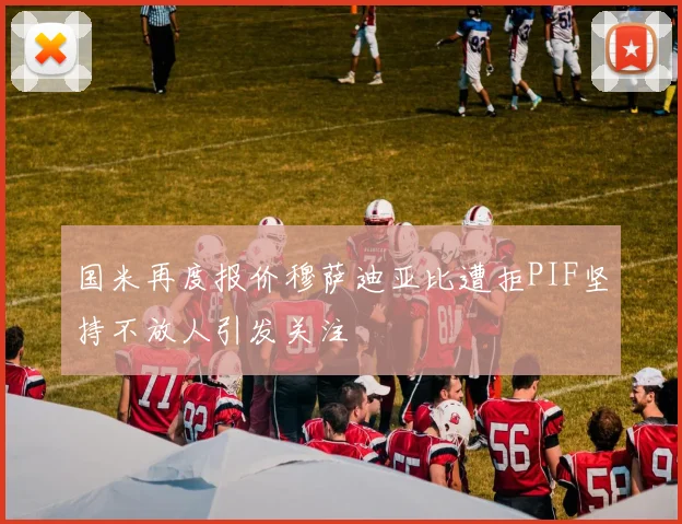 国米再度报价穆萨迪亚比遭拒PIF坚持不放人引发关注