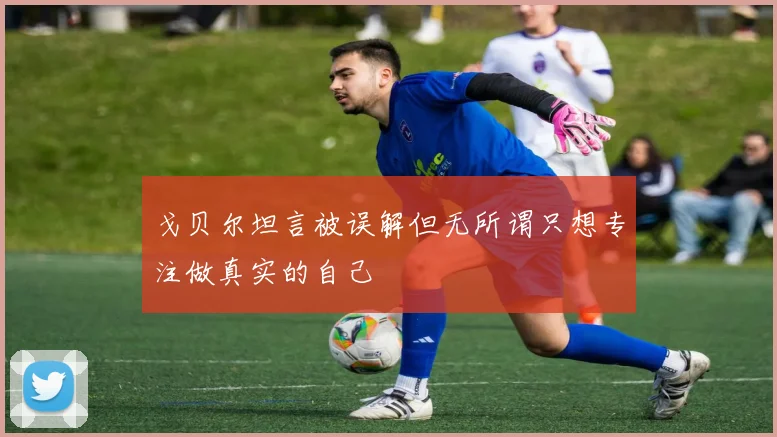 戈贝尔坦言被误解但无所谓只想专注做真实的自己