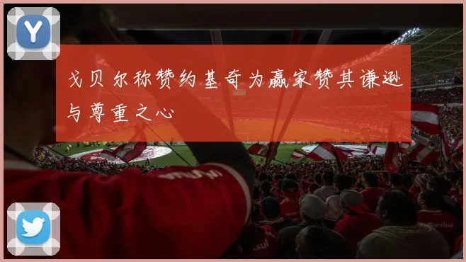 戈贝尔称赞约基奇为赢家赞其谦逊与尊重之心