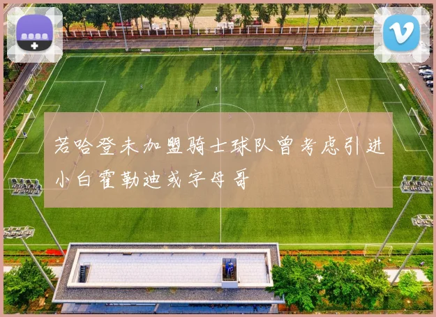 若哈登未加盟骑士球队曾考虑引进小白霍勒迪或字母哥