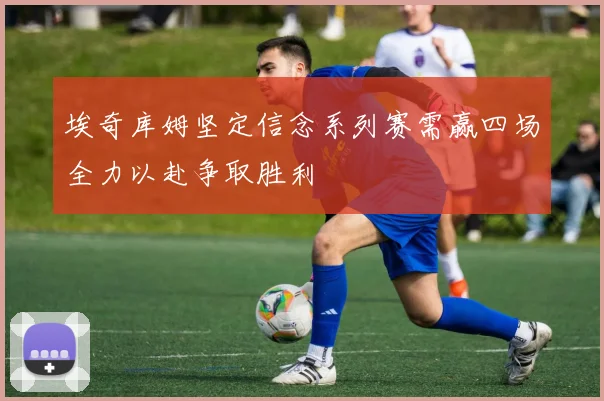 埃奇库姆坚定信念系列赛需赢四场全力以赴争取胜利