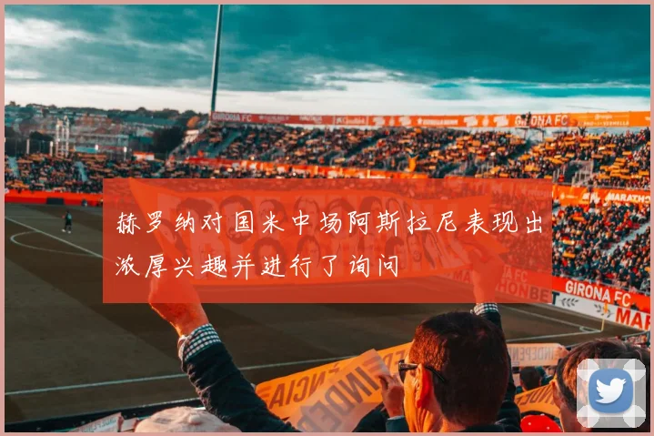 赫罗纳对国米中场阿斯拉尼表现出浓厚兴趣并进行了询问