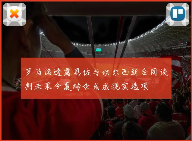 罗马诺透露恩佐与切尔西新合同谈判未果今夏转会或成现实选项