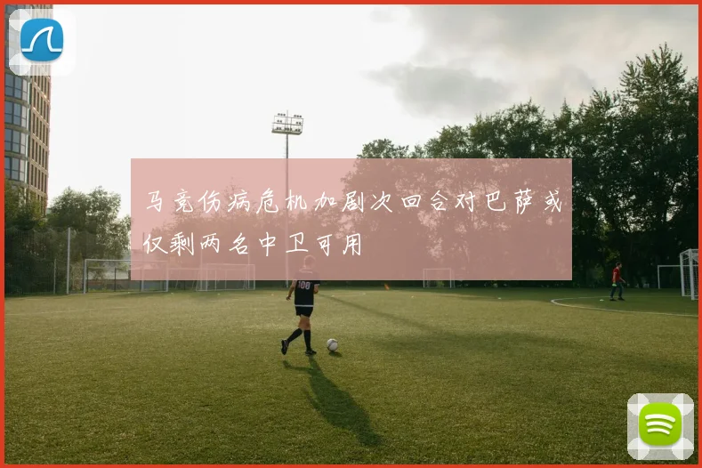 马竞伤病危机加剧次回合对巴萨或仅剩两名中卫可用