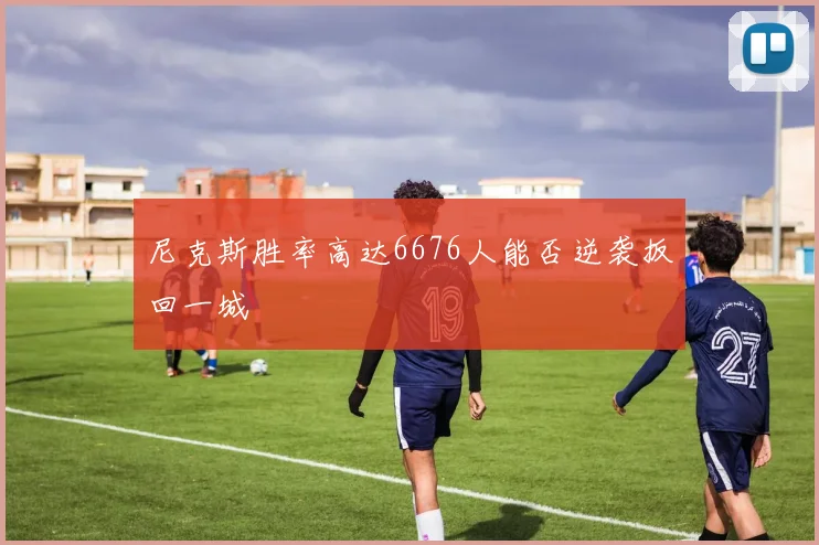 尼克斯胜率高达6676人能否逆袭扳回一城