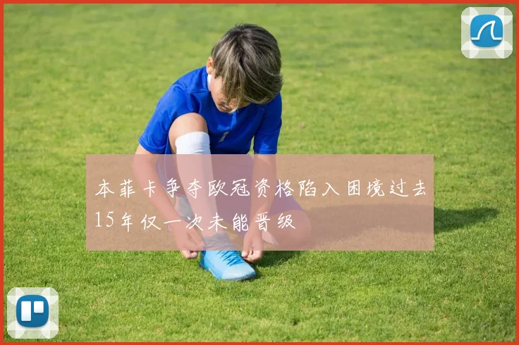 本菲卡争夺欧冠资格陷入困境过去15年仅一次未能晋级