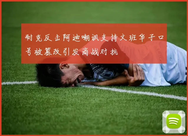 耐克反击阿迪嘲讽支持文班华子口号被篡改引发商战对抗