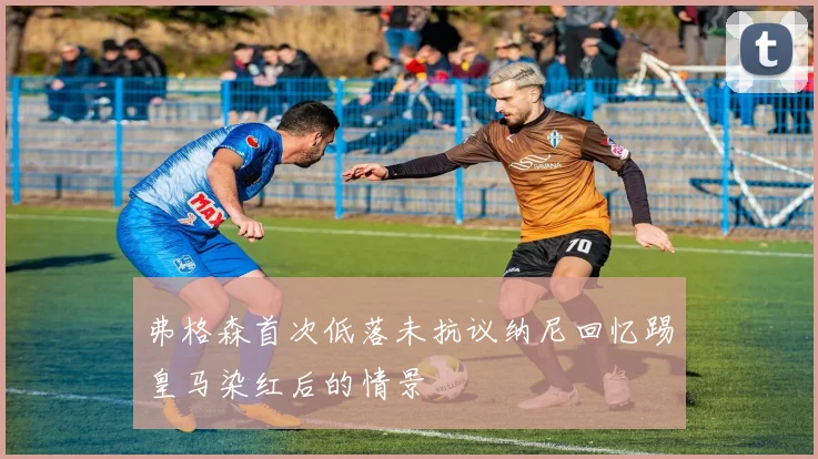 弗格森首次低落未抗议纳尼回忆踢皇马染红后的情景