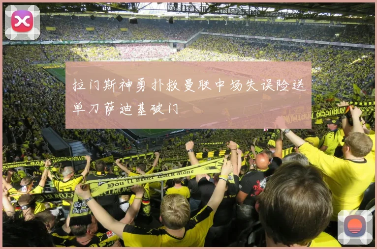 拉门斯神勇扑救曼联中场失误险送单刀萨迪基破门