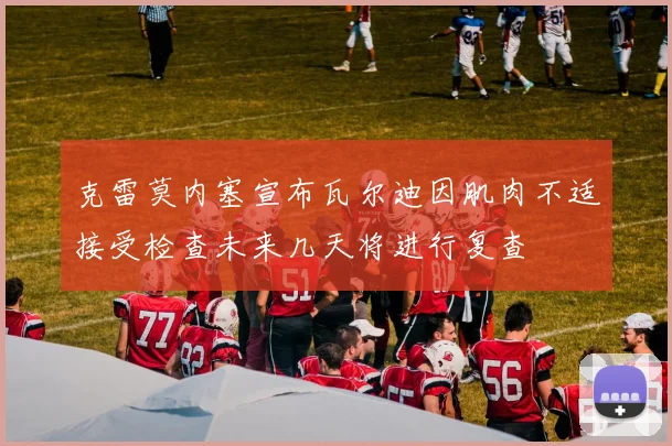 克雷莫内塞宣布瓦尔迪因肌肉不适接受检查未来几天将进行复查