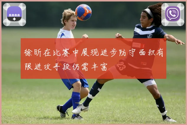徐昕在比赛中展现进步防守面积有限进攻手段仍需丰富