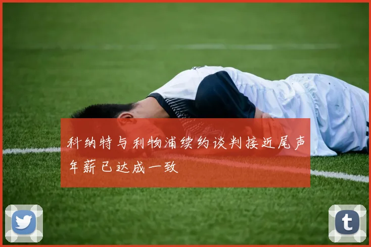科纳特与利物浦续约谈判接近尾声年薪已达成一致