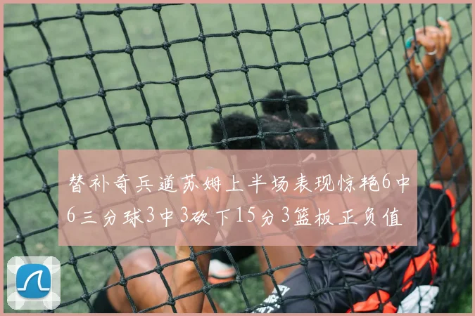 替补奇兵道苏姆上半场表现惊艳6中6三分球3中3砍下15分3篮板正负值高达18