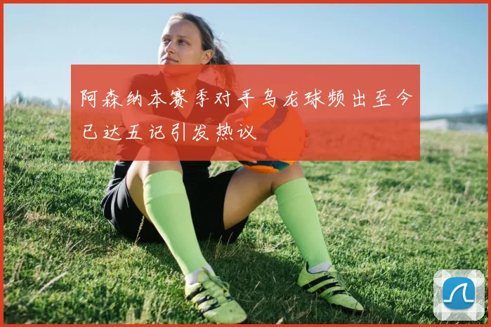 阿森纳本赛季对手乌龙球频出至今已达五记引发热议