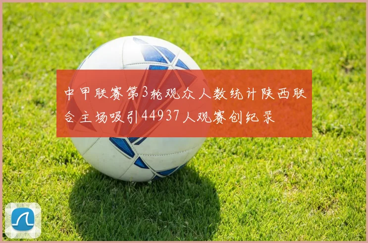 中甲联赛第3轮观众人数统计陕西联合主场吸引44937人观赛创纪录