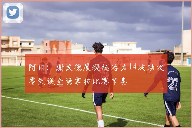 阿门：谢泼德展现统治力14次助攻零失误全场掌控比赛节奏