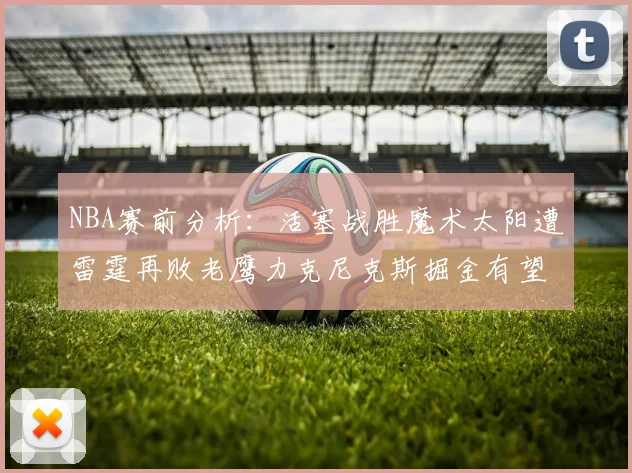 NBA赛前分析：活塞战胜魔术太阳遭雷霆再败老鹰力克尼克斯掘金有望击败森林狼