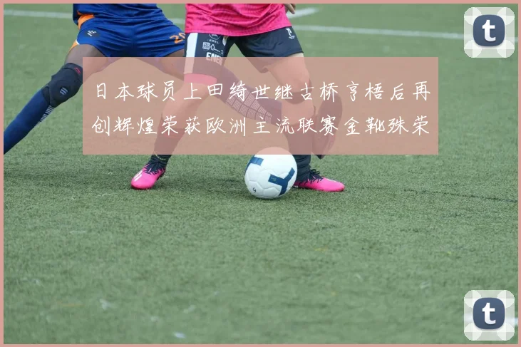 日本球员上田绮世继古桥亨梧后再创辉煌荣获欧洲主流联赛金靴殊荣