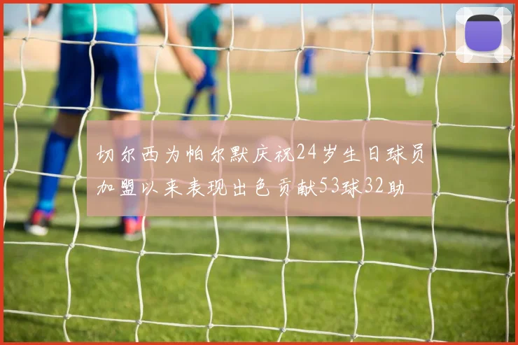 切尔西为帕尔默庆祝24岁生日球员加盟以来表现出色贡献53球32助