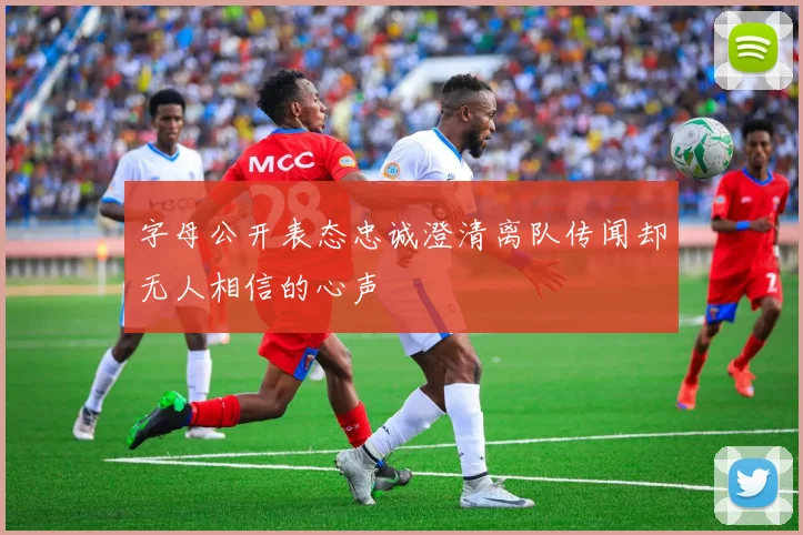 字母公开表态忠诚澄清离队传闻却无人相信的心声