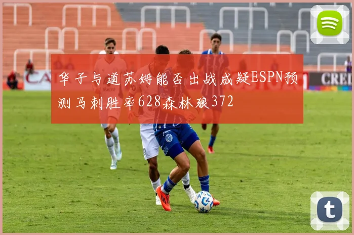 华子与道苏姆能否出战成疑ESPN预测马刺胜率628森林狼372