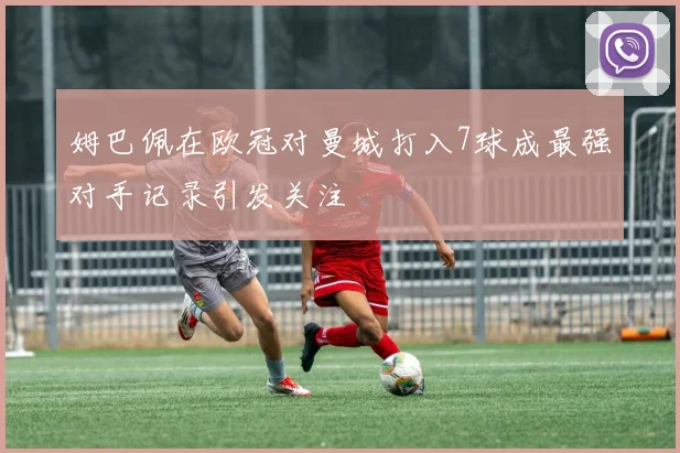 姆巴佩在欧冠对曼城打入7球成最强对手记录引发关注