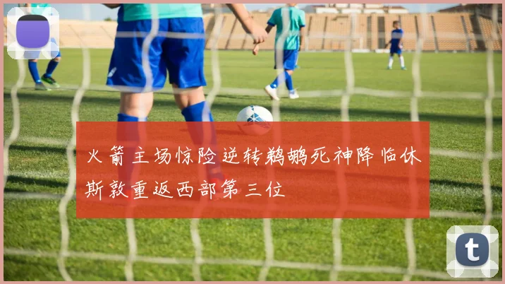 火箭主场惊险逆转鹈鹕死神降临休斯敦重返西部第三位