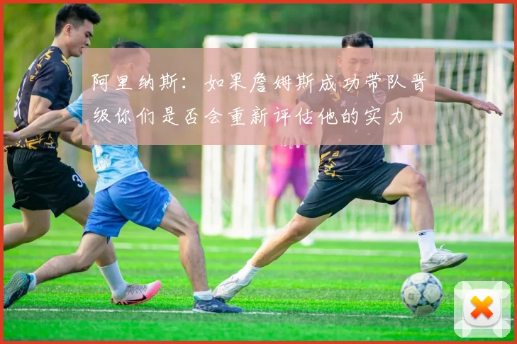 阿里纳斯：如果詹姆斯成功带队晋级你们是否会重新评估他的实力