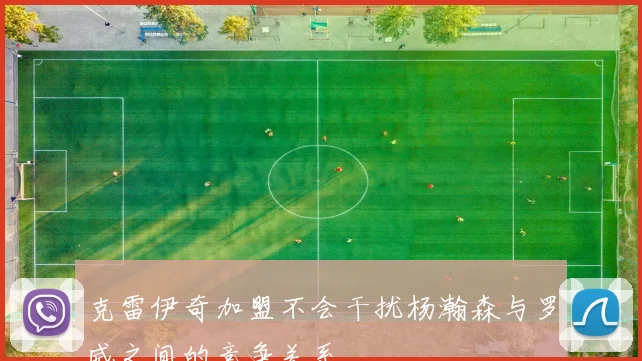克雷伊奇加盟不会干扰杨瀚森与罗威之间的竞争关系