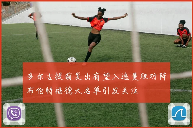 多尔古提前复出有望入选曼联对阵布伦特福德大名单引发关注