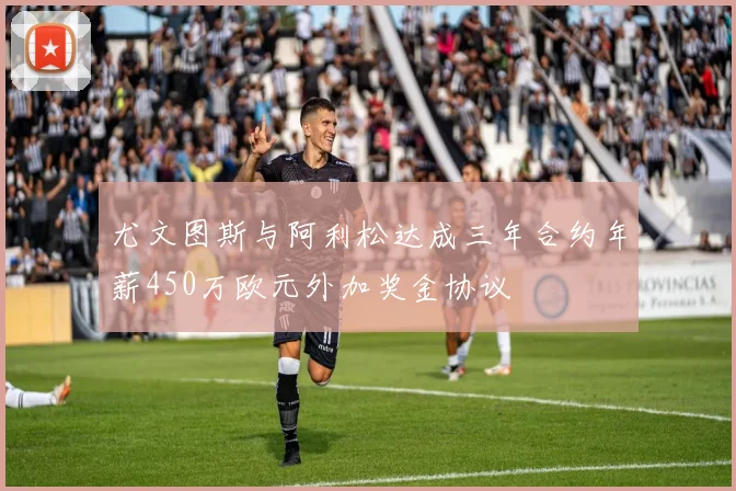 尤文图斯与阿利松达成三年合约年薪450万欧元外加奖金协议