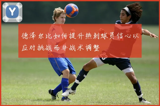 德泽尔比如何提升热刺球员信心以应对挑战而非战术调整