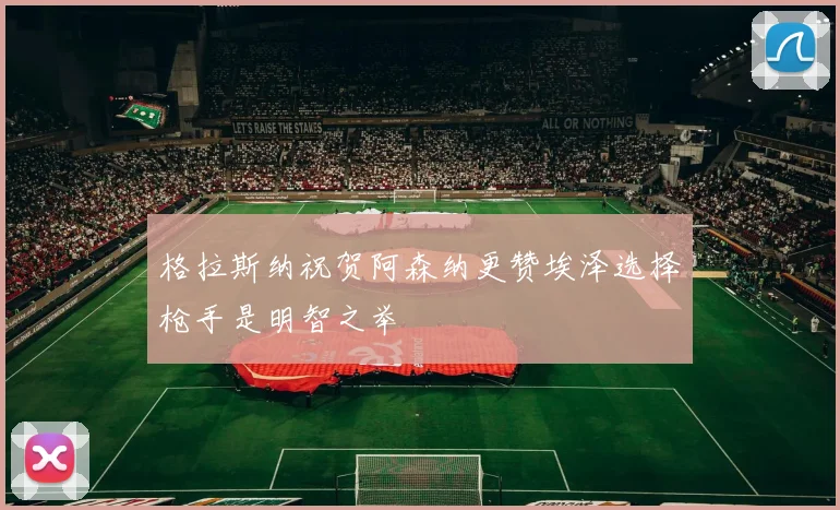 格拉斯纳祝贺阿森纳更赞埃泽选择枪手是明智之举